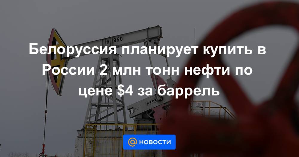 Белоруссия планирует купить в России 2 млн тонн нефти по цене $4 за баррель