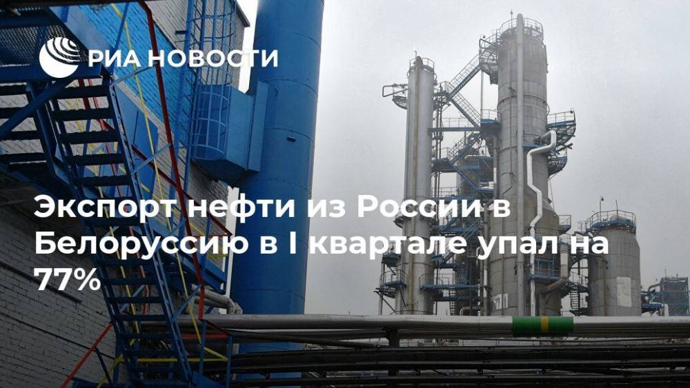 Экспорт нефти из России в Белоруссию в I квартале упал на 77%
