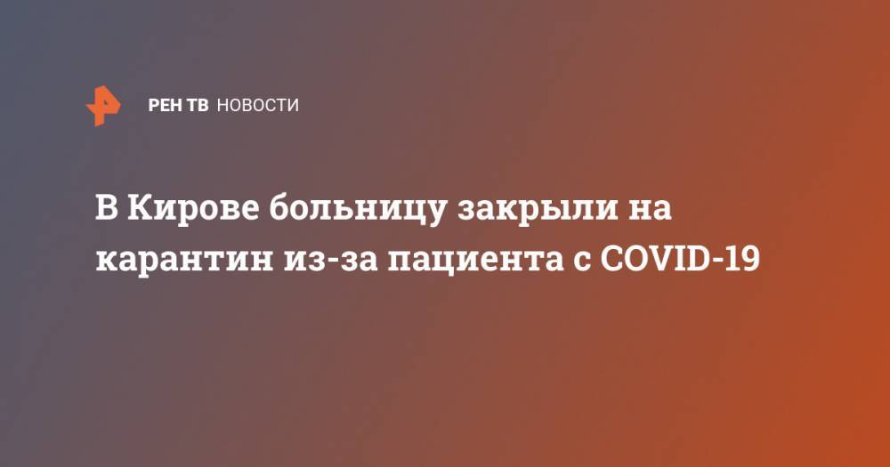 В Кирове больницу закрыли на карантин из-за пациента с COVID-19