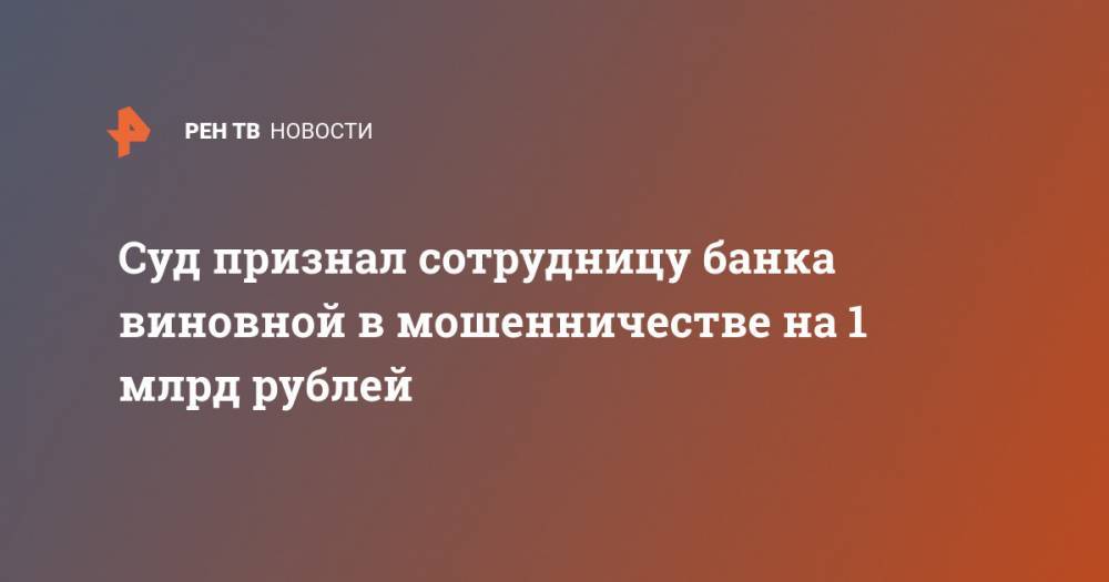 Суд признал сотрудницу банка виновной в мошенничестве на 1 млрд рублей