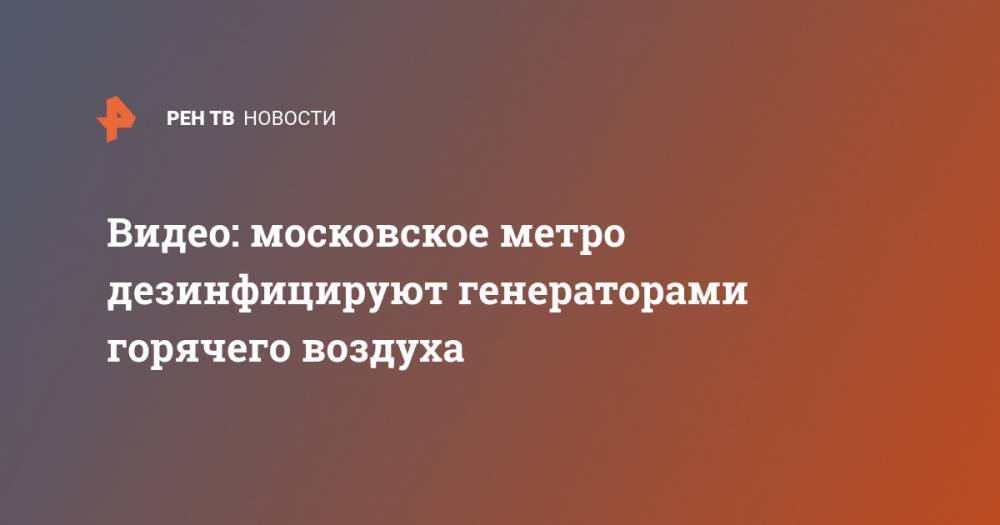 Видео: московское метро дезинфицируют генераторами горячего воздуха