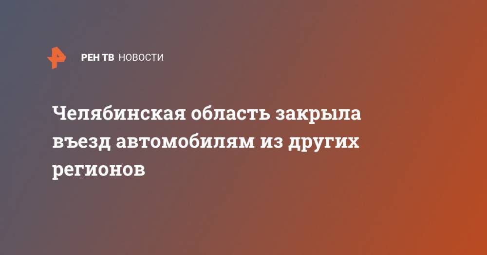 Челябинская область закрыла въезд автомобилям из других регионов