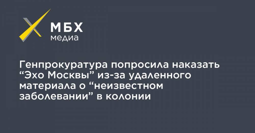 Генпрокуратура попросила наказать “Эхо Москвы” из-за удаленного материала о “неизвестном заболевании” в колонии
