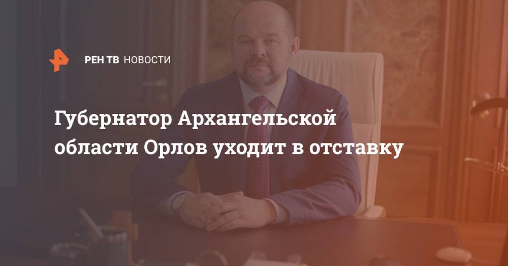 Губернатор Архангельской области Орлов уходит в отставку