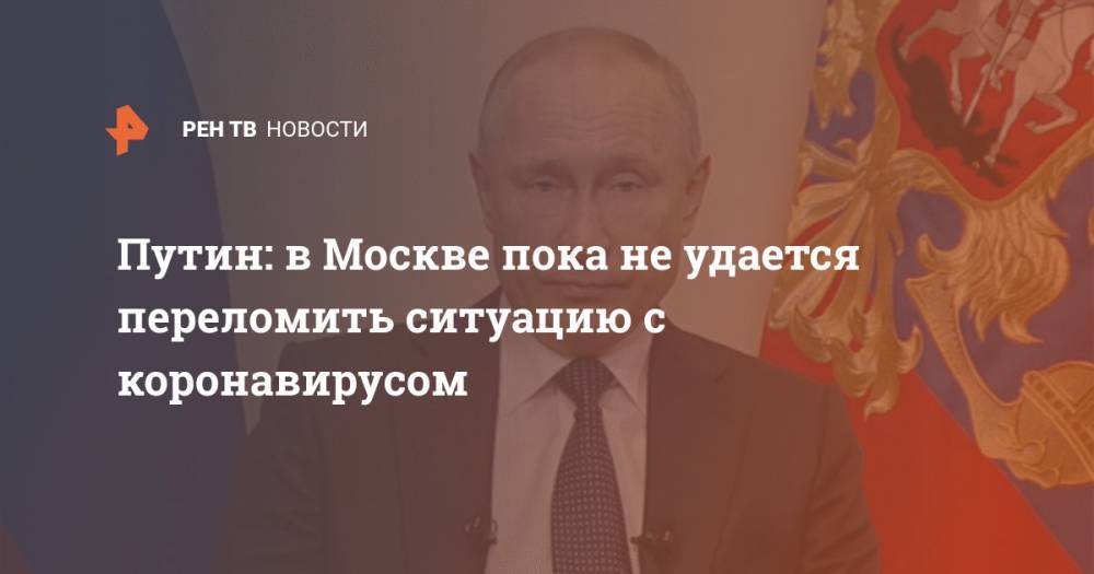 Путин: в Москве пока не удается переломить ситуацию с коронавирусом