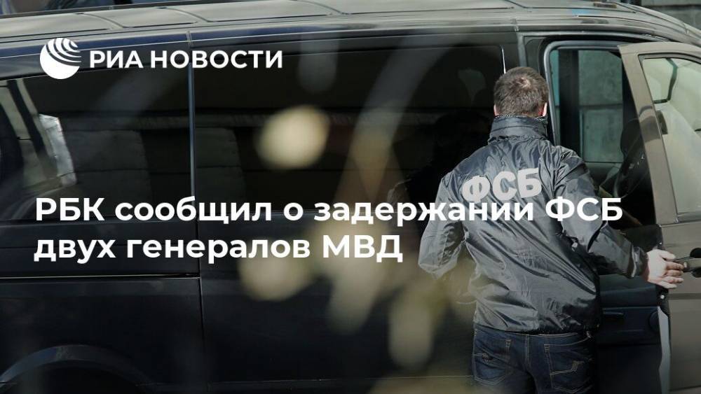 РБК сообщил о задержании ФСБ двух генералов МВД