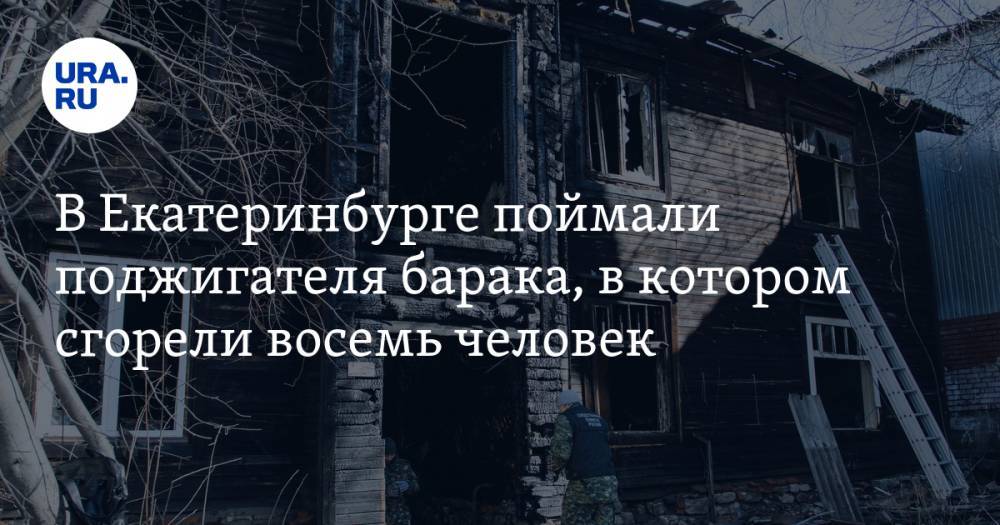 В Екатеринбурге поймали поджигателя барака, в котором сгорели восемь человек