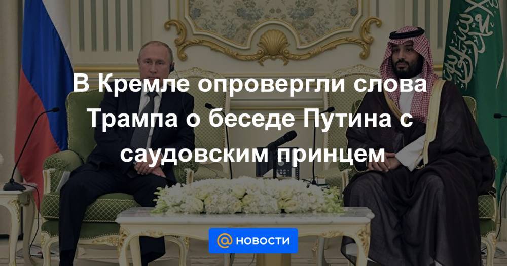 В Кремле опровергли слова Трампа о беседе Путина с саудовским принцем