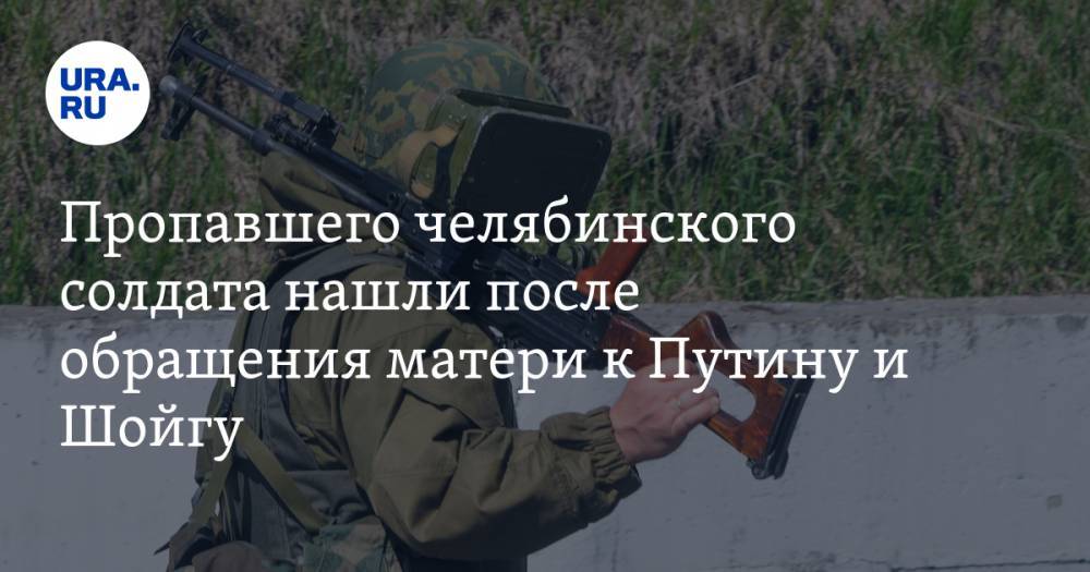 Пропавшего челябинского солдата нашли после обращения матери к Путину и Шойгу