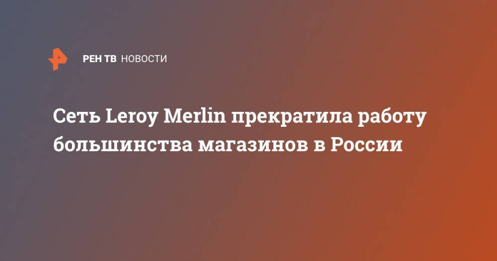 Сеть Leroy Merlin прекратила работу большинства магазинов в России