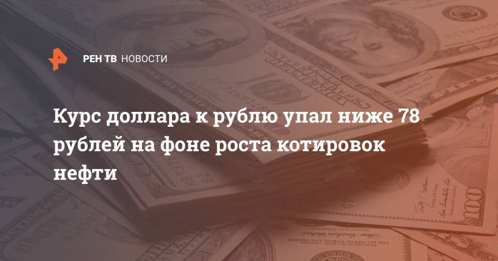 Курс доллара к рублю упал ниже 78 рублей на фоне роста котировок нефти