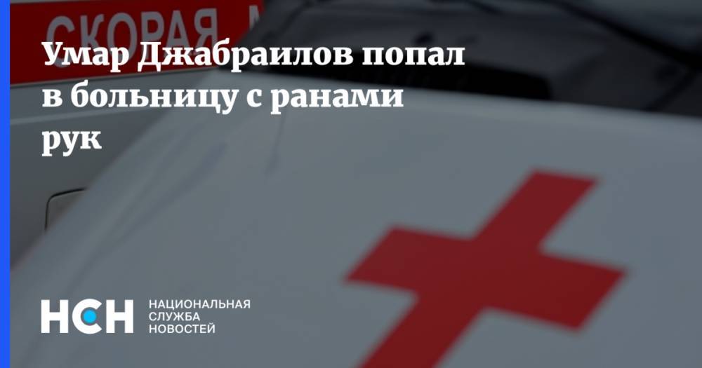 Умар Джабраилов попал в больницу с ранами рук