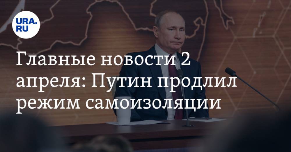 Главные новости 2 апреля: Путин продлил режим самоизоляции, оплату ЖКХ могут снизить из-за коронавируса, Совфед одобрил закон о кредитных каникулах