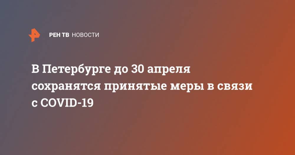 В Петербурге до 30 апреля сохранятся принятые меры в связи с COVID-19