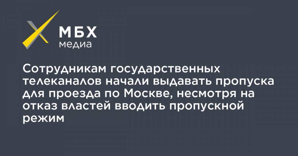 Сотрудникам государственных телеканалов начали выдавать пропуска для проезда по Москве, несмотря на отказ властей вводить пропускной режим