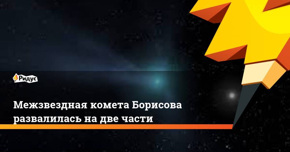 Межзвездная комета Борисова развалилась на две части