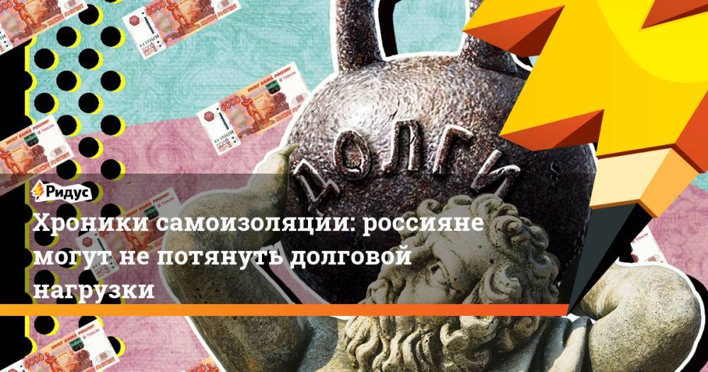 Хроники самоизоляции: россияне могут не потянуть долговой нагрузки