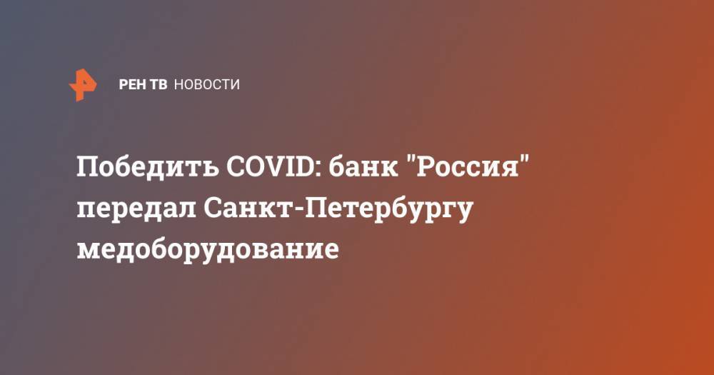 Победить COVID: банк "Россия" передал Санкт-Петербургу медоборудование