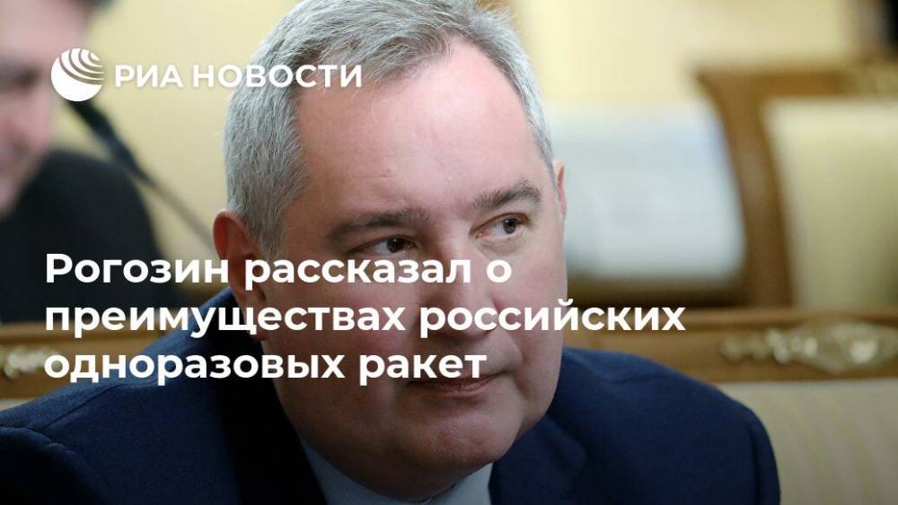 Рогозин рассказал о преимуществах российских одноразовых ракет