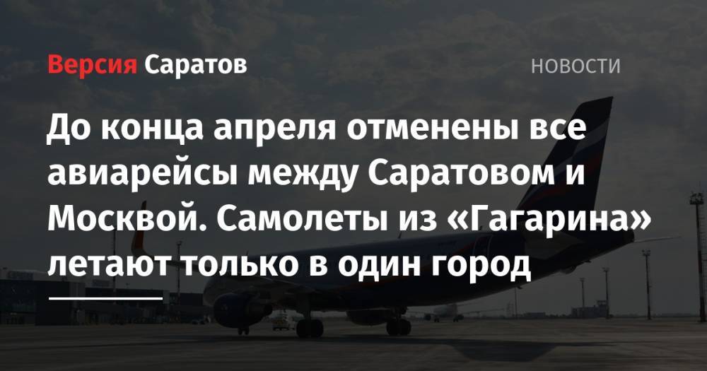 До конца апреля отменены все авиарейсы между Саратовом и Москвой. Самолеты из «Гагарина» летают только в один город