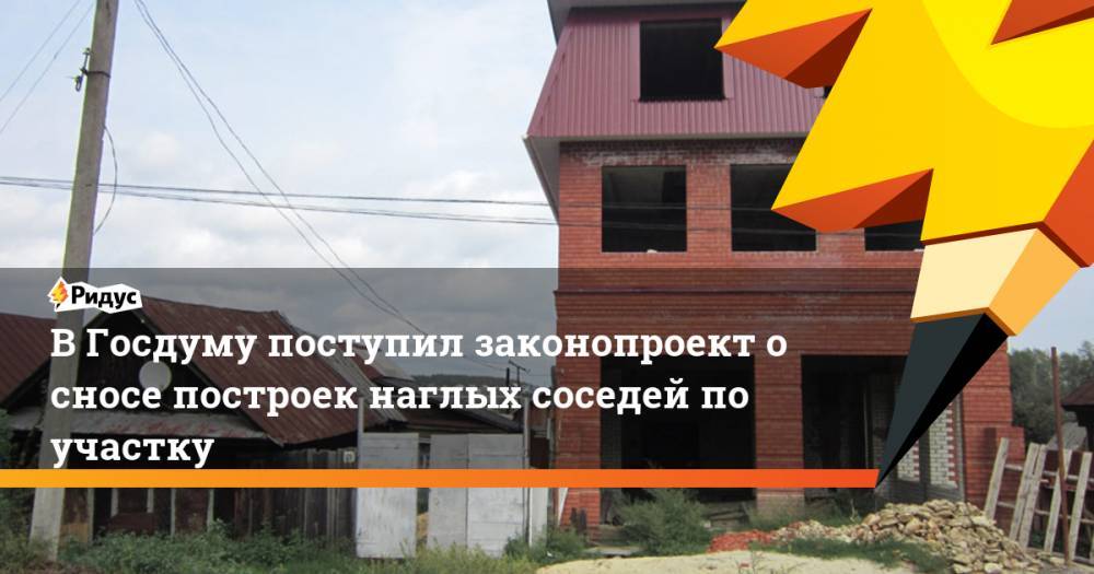 В Госдуму поступил законопроект о сносе построек наглых соседей по участку