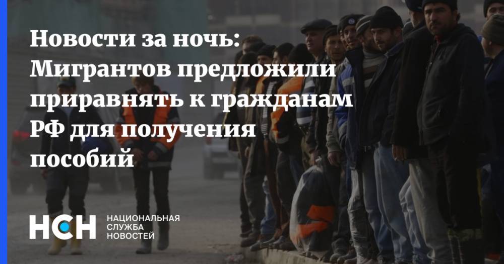 Новости за ночь: Мигрантов предложили приравнять к гражданам РФ для получения пособий