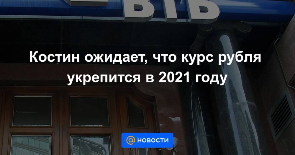 Костин ожидает, что курс рубля укрепится в 2021 году