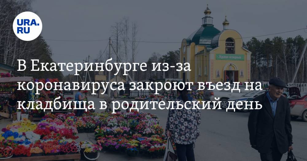 В Екатеринбурге из-за коронавируса закроют въезд на кладбища в родительский день