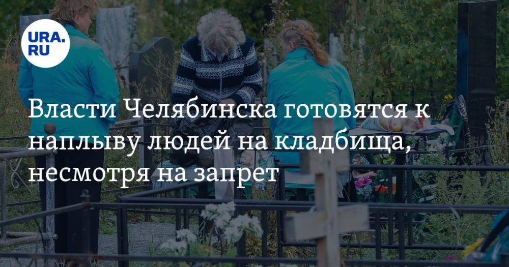Власти Челябинска готовятся к наплыву людей на кладбища, несмотря на запрет
