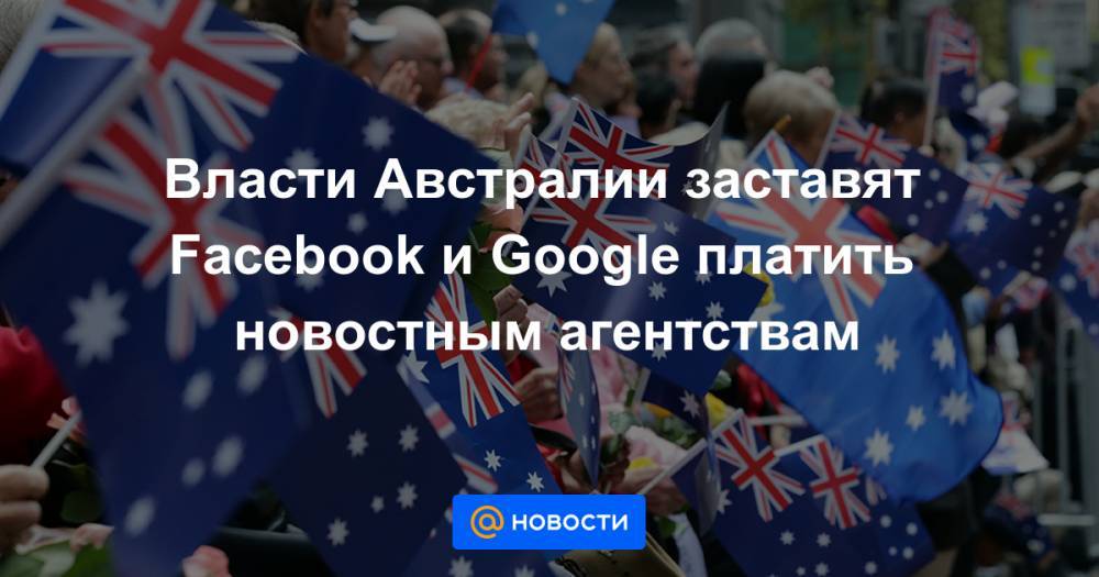 Власти Австралии заставят Facebook и Google платить новостным агентствам