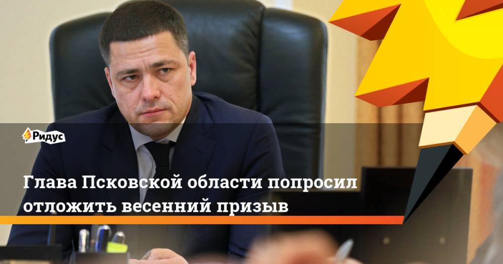 Глава Псковской области попросил отложить весенний призыв