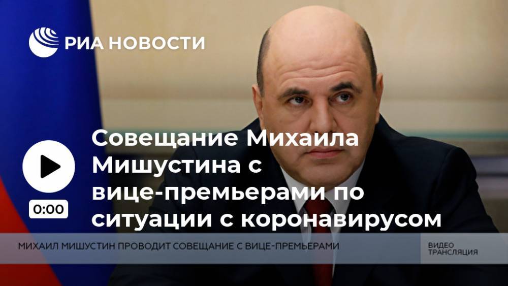 Совещание Михаила Мишустина с вице-премьерами по ситуации с коронавирусом