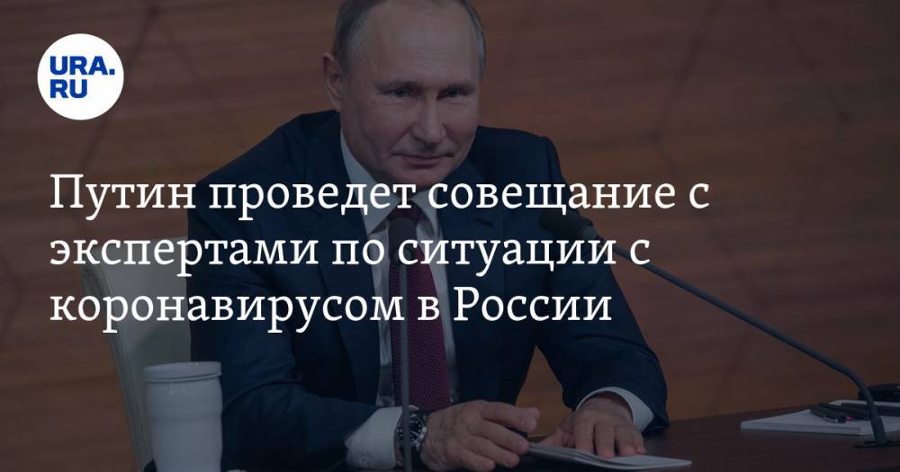 Путин проведет совещание с экспертами по ситуации с коронавирусом в России