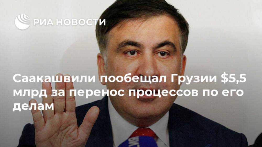 Саакашвили пообещал Грузии $5,5 млрд за перенос процессов по его делам