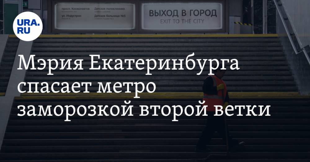 Мэрия Екатеринбурга спасает метро заморозкой второй ветки
