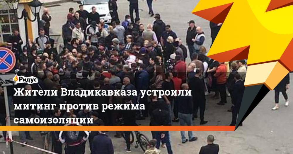 Жители Владикавказа устроили митинг против режима самоизоляции