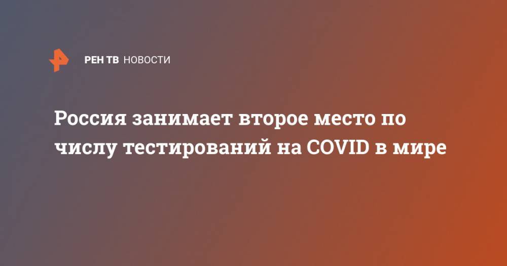Россия занимает второе место по числу тестирований на COVID в мире