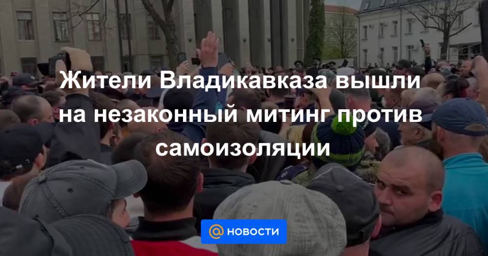 Жители Владикавказа вышли на незаконный митинг против самоизоляции