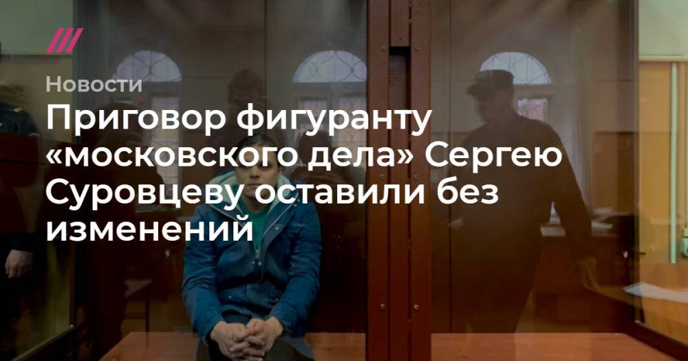Приговор фигуранту «московского дела» Сергею Суровцеву оставили без изменений