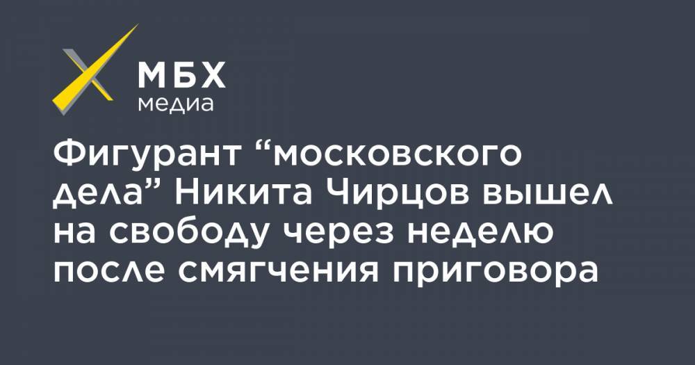 Фигурант “московского дела” Никита Чирцов вышел на свободу через неделю после смягчения приговора