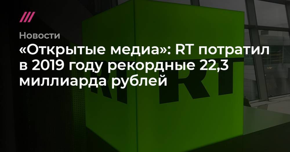 «Открытые медиа»: RT потратил в 2019 году рекордные 22,3 миллиарда рублей