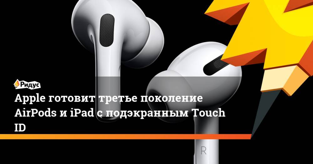 Apple готовит третье поколение AirPods и iPad с подэкранным Touch ID