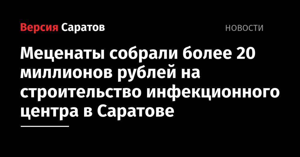 Меценаты собрали более 20 миллионов рублей на строительство инфекционного центра в Саратове