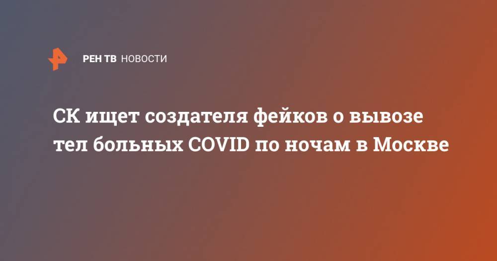 СК ищет создателя фейков о вывозе тел больных COVID по ночам в Москве