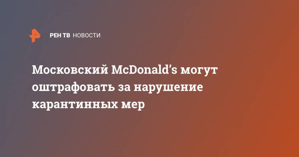Московский McDonald’s могут оштрафовать за нарушение карантинных мер