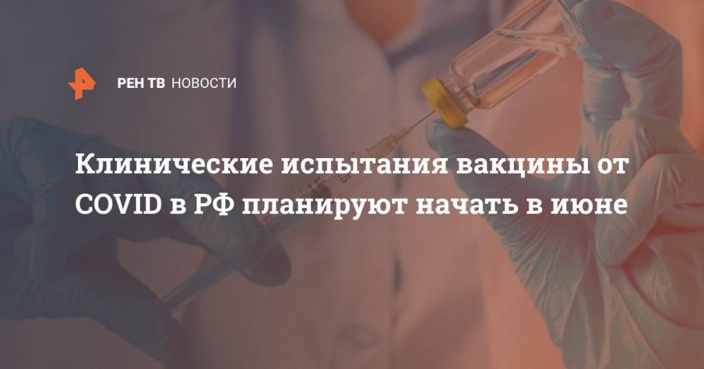 Клинические испытания вакцины от COVID в РФ планируют начать в июне