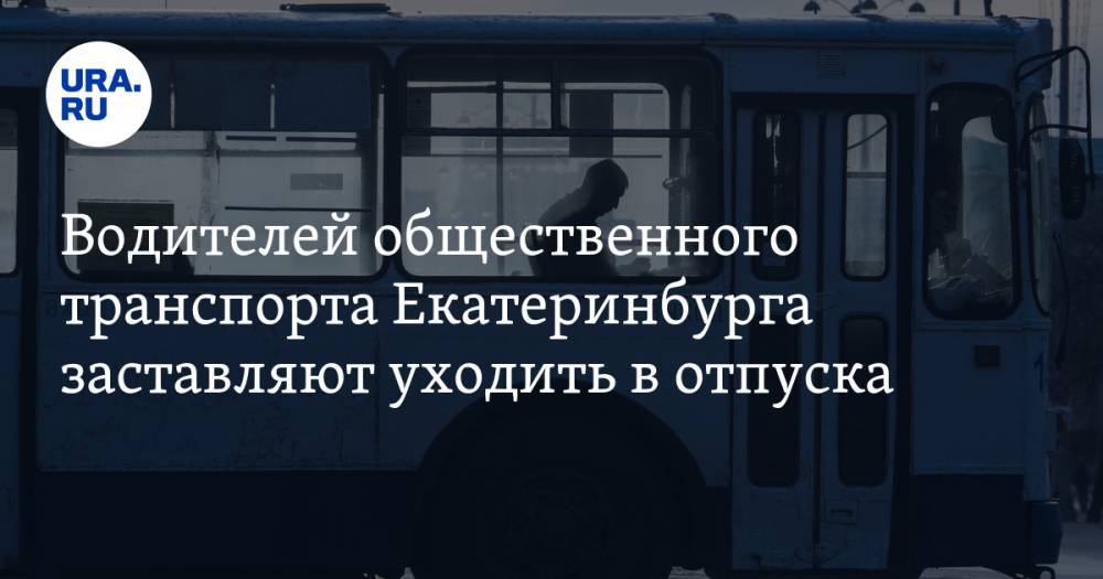 Водителей общественного транспорта Екатеринбурга заставляют уходить в отпуска. «Что мы получим за апрель, непонятно»
