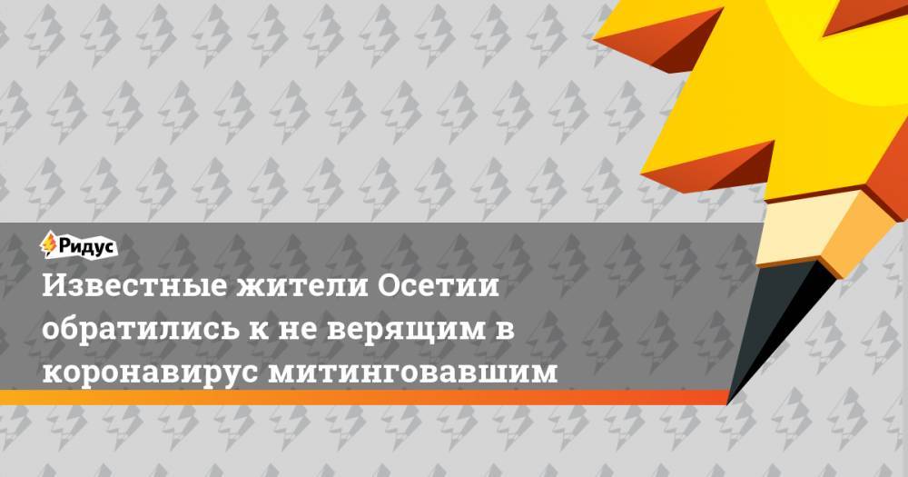 Известные жители Осетии обратились к не верящим в коронавирус митинговавшим