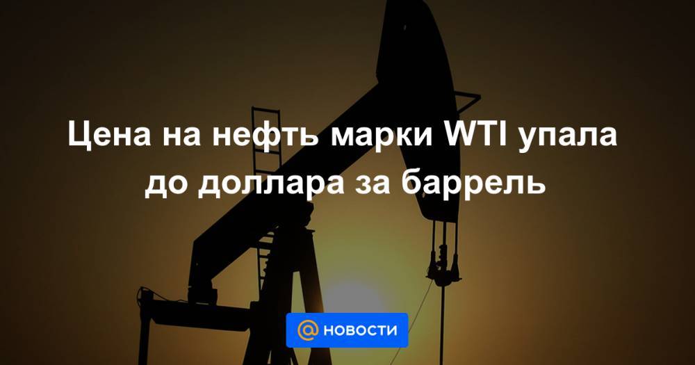 Цена на нефть марки WTI упала до доллара за баррель