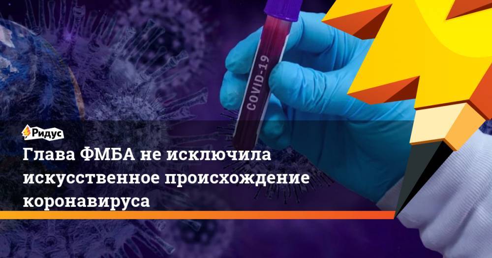 Глава ФМБА не исключила искусственное происхождение коронавируса